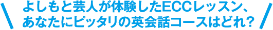 よしもと芸人が体験したECCレッスン、あなたにピッタリの英会話コースはどれ?