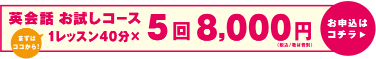 英会話 お試しコース まずはココから！ 1レッスン40分×5回8,000円 （税込/教材費別） お申込はコチラ