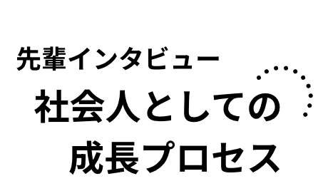 PROJECT 先輩インタビュ- 社会人としての成長プロセス